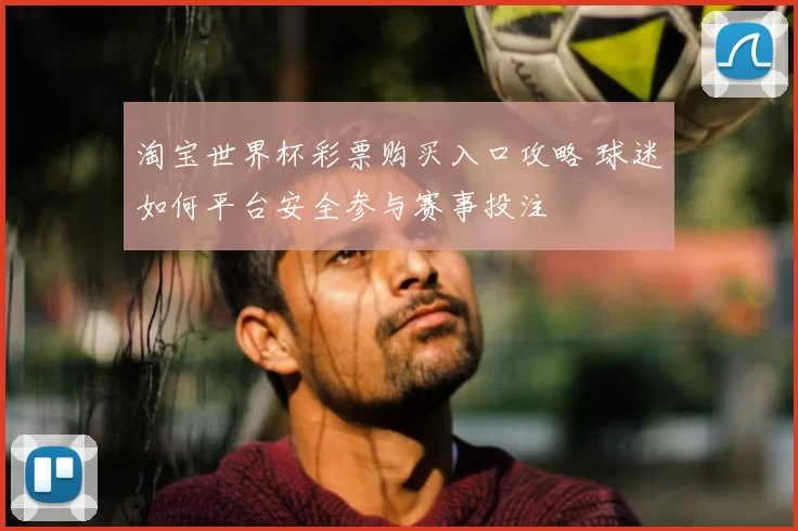 淘宝世界杯彩票购买入口攻略 球迷如何平台安全参与赛事投注