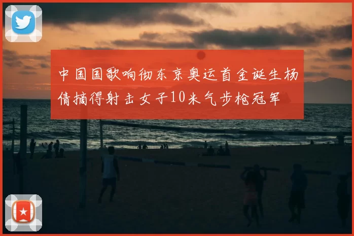 中国国歌响彻东京奥运首金诞生杨倩摘得射击女子10米气步枪冠军