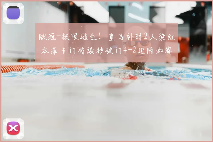 欧冠-极限逃生！皇马补时2人染红 本菲卡门将读秒破门4-2进附加赛