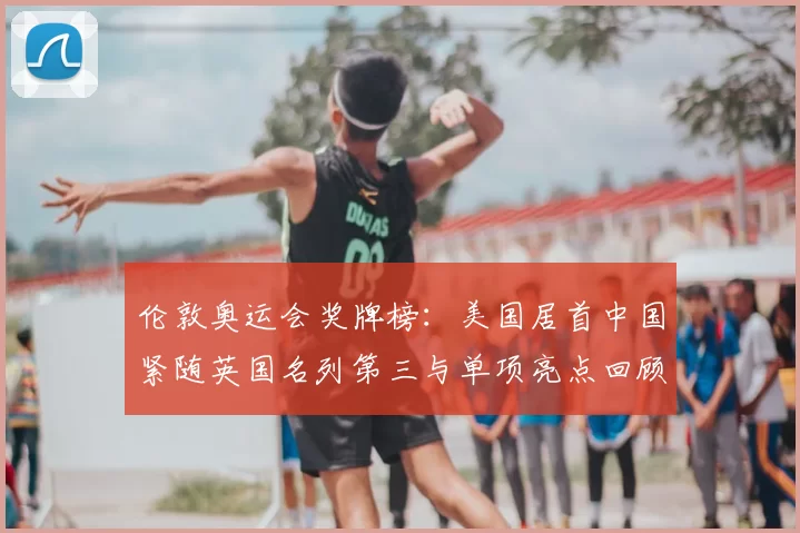 伦敦奥运会奖牌榜：美国居首中国紧随英国名列第三与单项亮点回顾