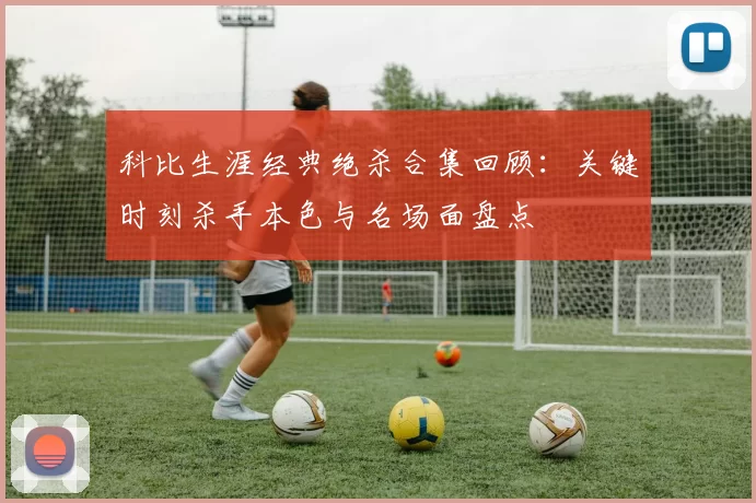 科比生涯经典绝杀合集回顾：关键时刻杀手本色与名场面盘点