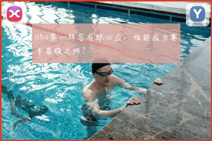 nba第一阵容有球必应,谁能成为赛季最强之师?