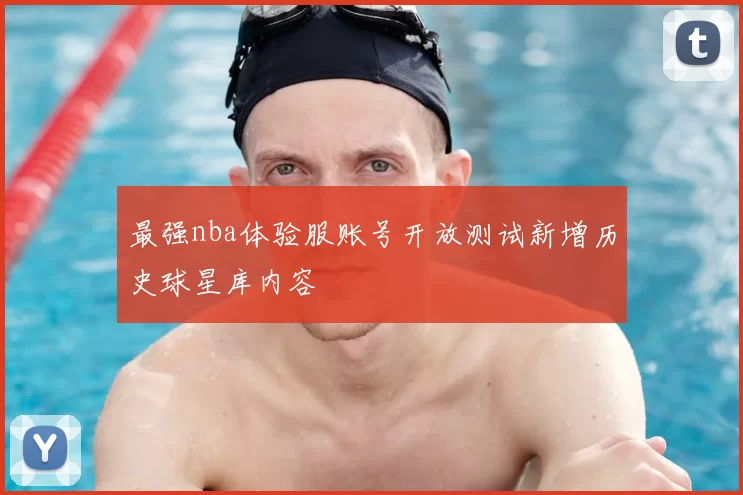 最强nba体验服账号开放测试新增历史球星库内容