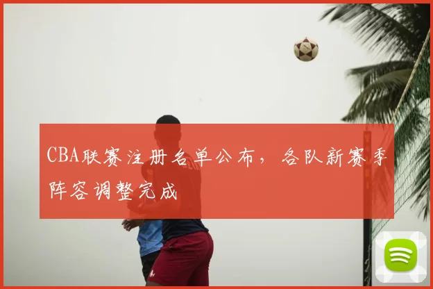 CBA联赛注册名单公布，各队新赛季阵容调整完成