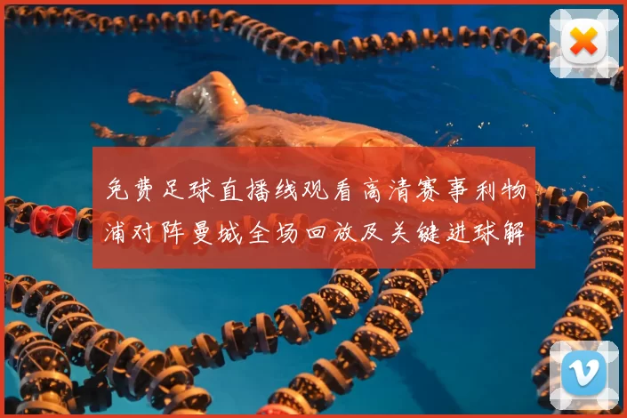 免费足球直播线观看高清赛事利物浦对阵曼城全场回放及关键进球解析