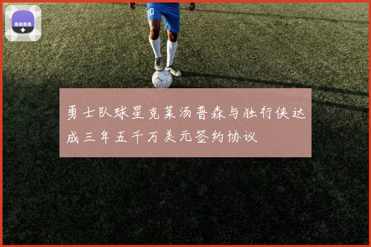 勇士队球星克莱汤普森与独行侠达成三年五千万美元签约协议