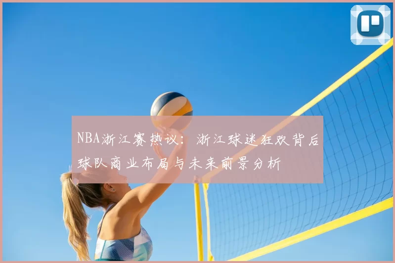 NBA浙江赛热议：浙江球迷狂欢背后球队商业布局与未来前景分析