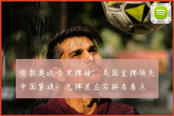 伦敦奥运会奖牌榜：美国金牌领先中国紧追，总牌差左右排名看点