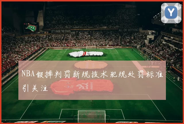 NBA假摔判罚新规技术犯规处罚标准引关注