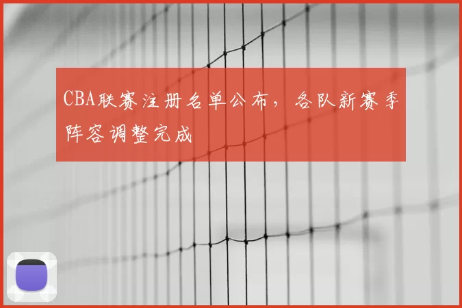 CBA联赛注册名单公布，各队新赛季阵容调整完成