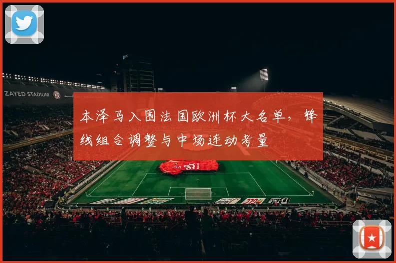 本泽马入围法国欧洲杯大名单，锋线组合调整与中场连动考量