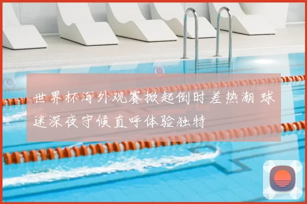 世界杯海外观赛掀起倒时差热潮 球迷深夜守候直呼体验独特