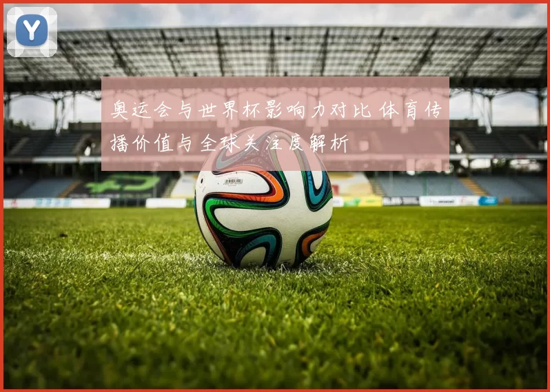 奥运会与世界杯影响力对比 体育传播价值与全球关注度解析