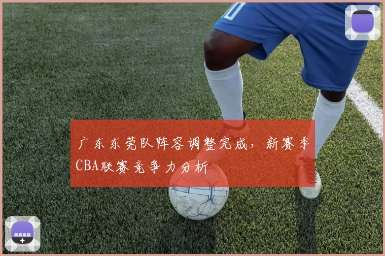 广东东莞队阵容调整完成，新赛季CBA联赛竞争力分析